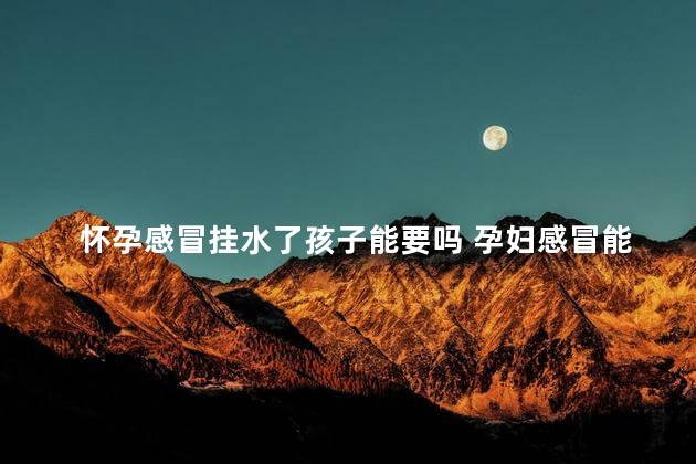 怀孕感冒挂水了孩子能要吗 孕妇感冒能打吊瓶吗